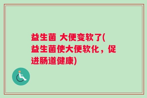 益生菌 大便变软了(益生菌使大便软化，促进肠道健康)