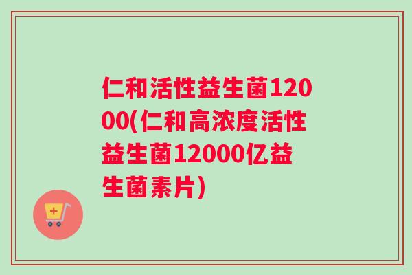仁和活性益生菌12000(仁和高浓度活性益生菌12000亿益生菌素片)