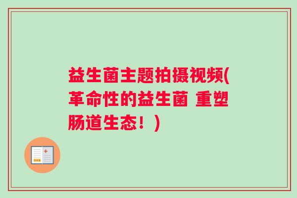 益生菌主题拍摄视频(革命性的益生菌 重塑肠道生态！)