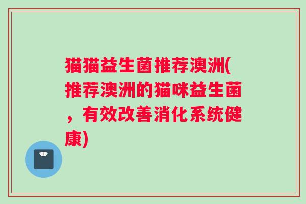 猫猫益生菌推荐澳洲(推荐澳洲的猫咪益生菌，有效改善消化系统健康)