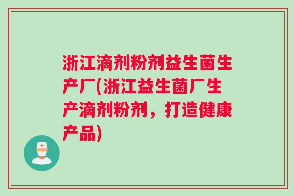 浙江滴剂粉剂益生菌生产厂(浙江益生菌厂生产滴剂粉剂，打造健康产品)