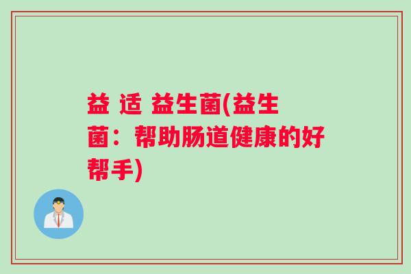益 适 益生菌(益生菌：帮助肠道健康的好帮手)