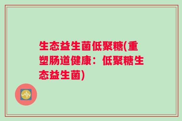 生态益生菌低聚糖(重塑肠道健康：低聚糖生态益生菌)