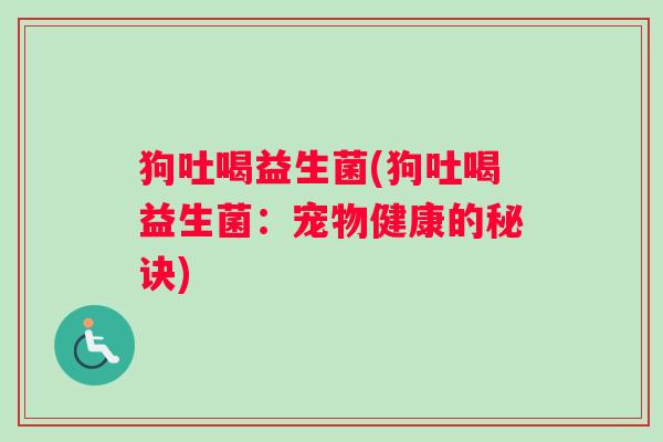 狗吐喝益生菌(狗吐喝益生菌：宠物健康的秘诀)
