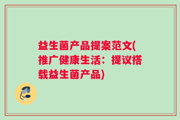 益生菌产品提案范文(推广健康生活：提议搭载益生菌产品)