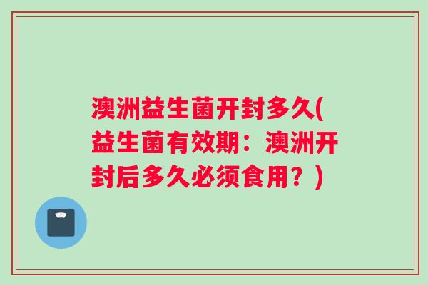 澳洲益生菌开封多久(益生菌有效期：澳洲开封后多久必须食用？)