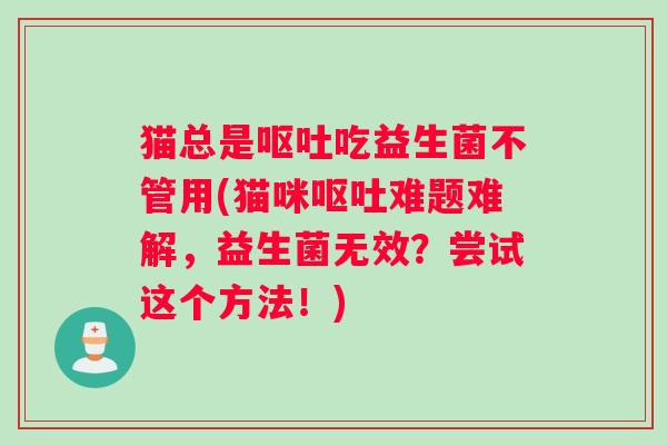 猫总是呕吐吃益生菌不管用(猫咪呕吐难题难解，益生菌无效？尝试这个方法！)