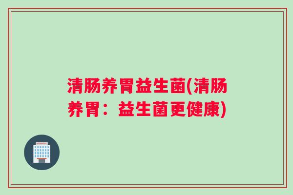清肠养胃益生菌(清肠养胃：益生菌更健康)