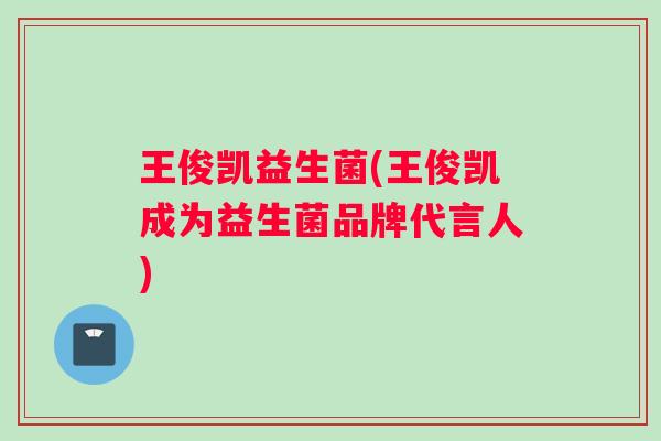 王俊凯益生菌(王俊凯成为益生菌品牌代言人)