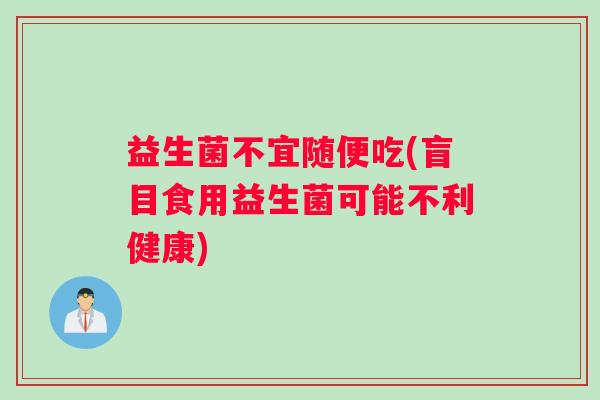 益生菌不宜随便吃(盲目食用益生菌可能不利健康)