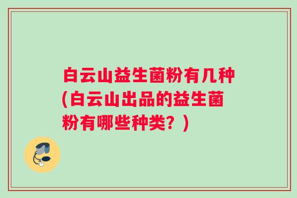 白云山益生菌粉有几种(白云山出品的益生菌粉有哪些种类？)