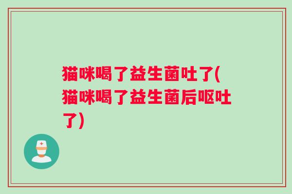 猫咪喝了益生菌吐了(猫咪喝了益生菌后呕吐了)