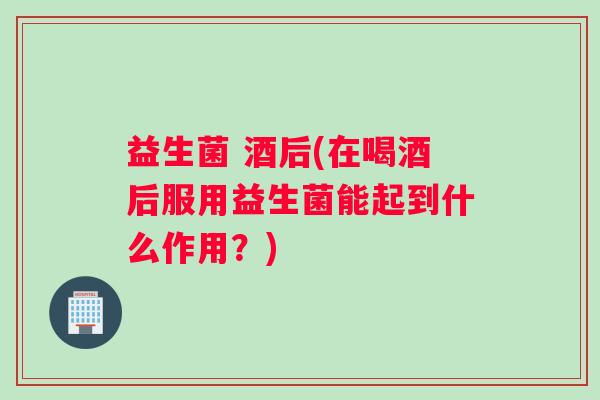 益生菌 酒后(在喝酒后服用益生菌能起到什么作用？)