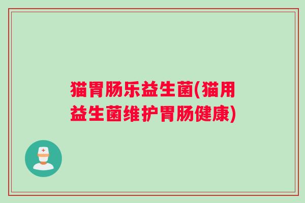 猫胃肠乐益生菌(猫用益生菌维护胃肠健康)