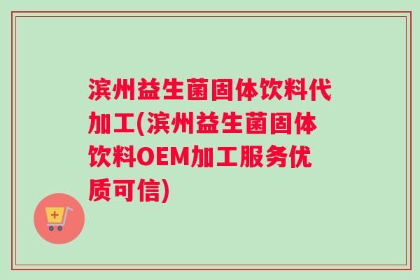 滨州益生菌固体饮料代加工(滨州益生菌固体饮料OEM加工服务优质可信)