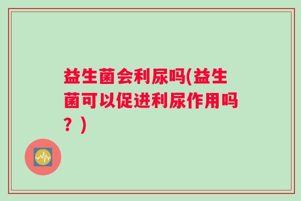 益生菌会利尿吗(益生菌可以促进利尿作用吗？)