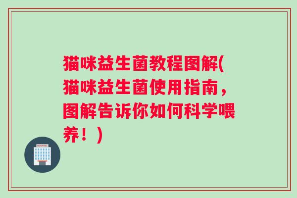 猫咪益生菌教程图解(猫咪益生菌使用指南，图解告诉你如何科学喂养！)