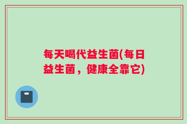 每天喝代益生菌(每日益生菌，健康全靠它)