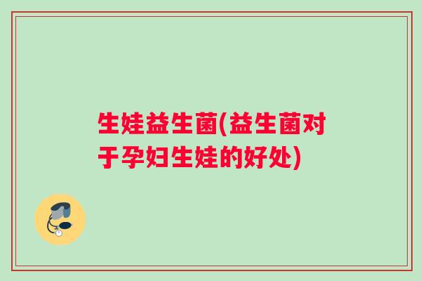 生娃益生菌(益生菌对于孕妇生娃的好处)