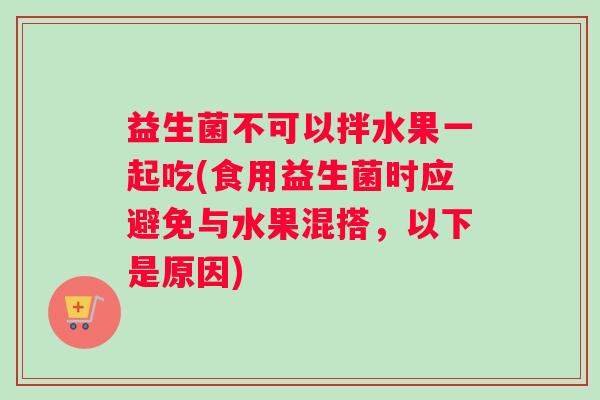 益生菌不可以拌水果一起吃(食用益生菌时应避免与水果混搭，以下是原因)
