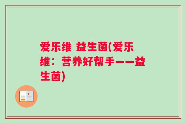 爱乐维 益生菌(爱乐维：营养好帮手——益生菌)