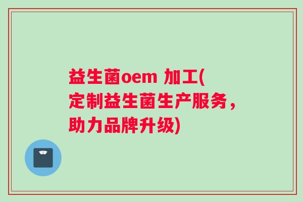 益生菌oem 加工(定制益生菌生产服务，助力品牌升级)