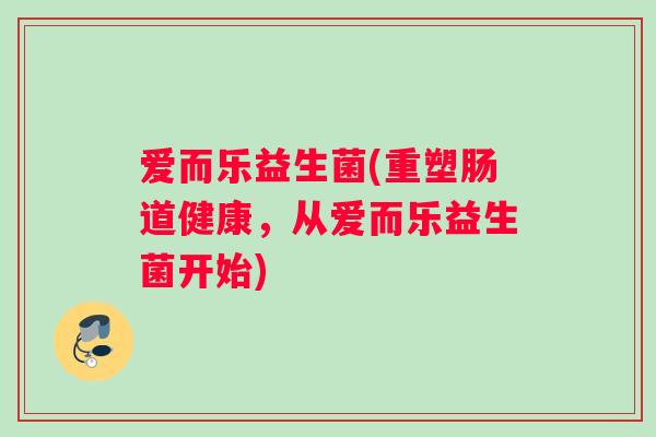爱而乐益生菌(重塑肠道健康，从爱而乐益生菌开始)