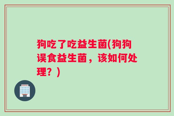 狗吃了吃益生菌(狗狗误食益生菌，该如何处理？)