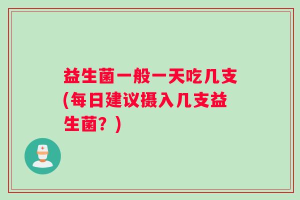 益生菌一般一天吃几支(每日建议摄入几支益生菌？)