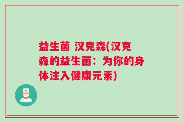 益生菌 汉克森(汉克森的益生菌：为你的身体注入健康元素)