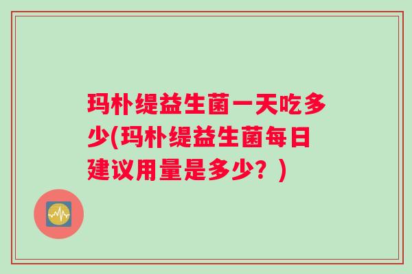 玛朴缇益生菌一天吃多少(玛朴缇益生菌每日建议用量是多少？)