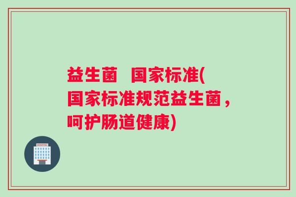 益生菌  国家标准(国家标准规范益生菌，呵护肠道健康)