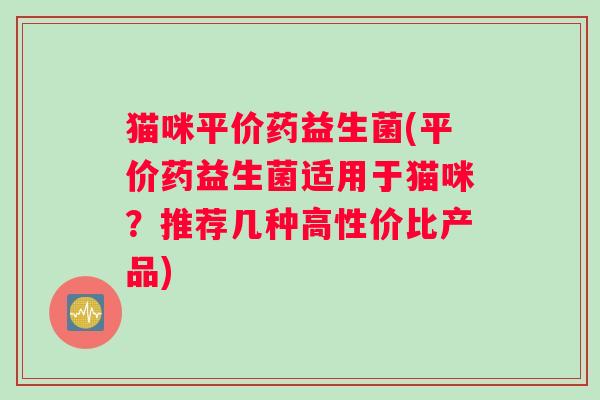 猫咪平价药益生菌(平价药益生菌适用于猫咪？推荐几种高性价比产品)