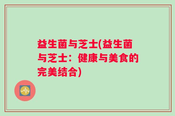 益生菌与芝士(益生菌与芝士：健康与美食的完美结合)