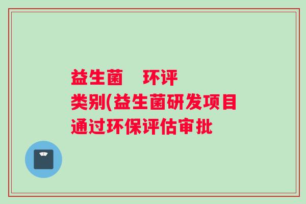 益生菌   环评  类别(益生菌研发项目通过环保评估审批