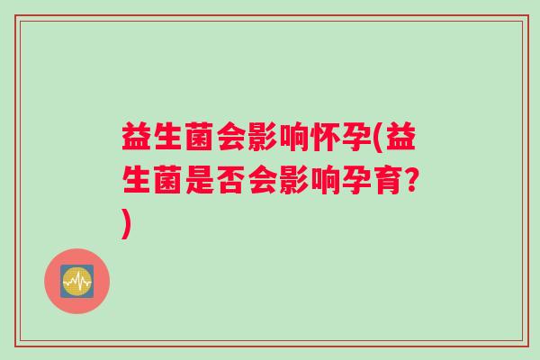 益生菌会影响怀孕(益生菌是否会影响孕育？)