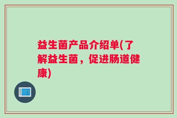 益生菌产品介绍单(了解益生菌，促进肠道健康)
