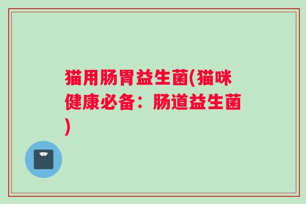 猫用肠胃益生菌(猫咪健康必备：肠道益生菌)