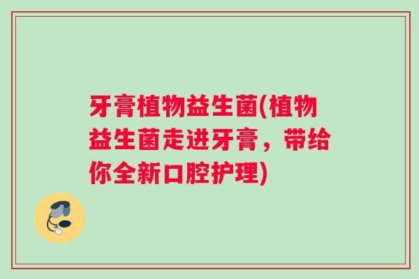 牙膏植物益生菌(植物益生菌走进牙膏，带给你全新口腔护理)