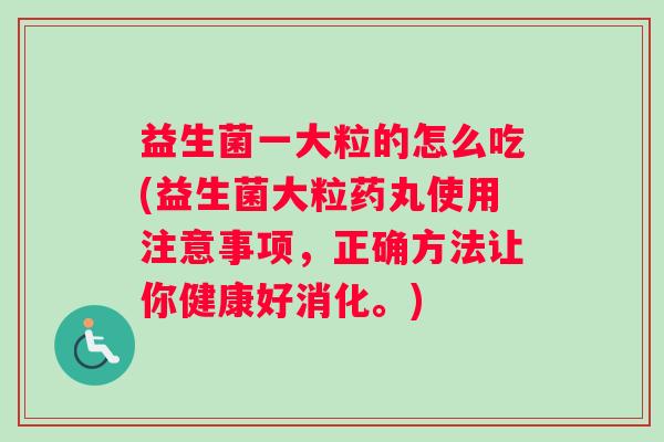 益生菌一大粒的怎么吃(益生菌大粒药丸使用注意事项，正确方法让你健康好消化。)