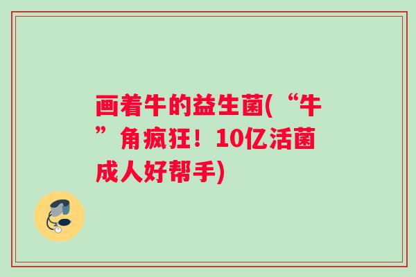 画着牛的益生菌(“牛”角疯狂！10亿活菌成人好帮手)