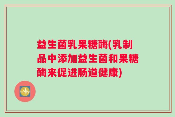 益生菌乳果糖酶(乳制品中添加益生菌和果糖酶来促进肠道健康)
