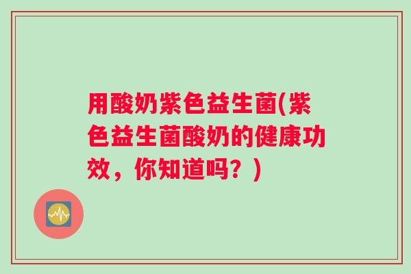用酸奶紫色益生菌(紫色益生菌酸奶的健康功效，你知道吗？)