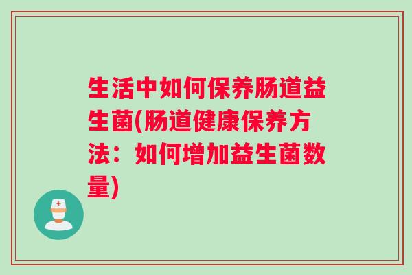 生活中如何保养肠道益生菌(肠道健康保养方法：如何增加益生菌数量)