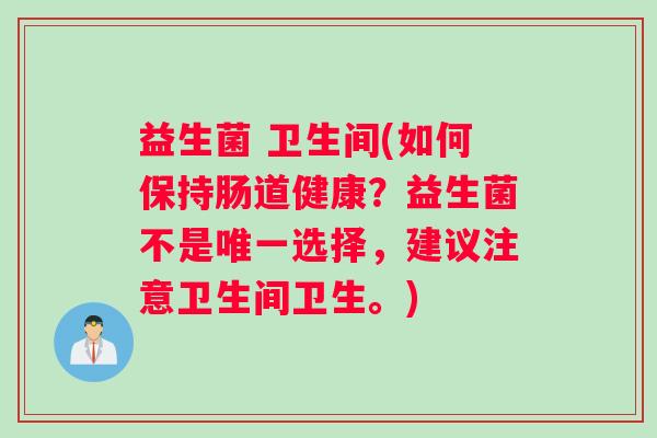 益生菌 卫生间(如何保持肠道健康？益生菌不是唯一选择，建议注意卫生间卫生。)