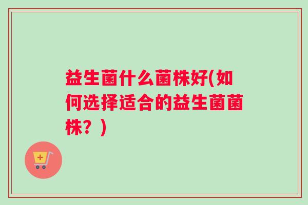 益生菌什么菌株好(如何选择适合的益生菌菌株？)