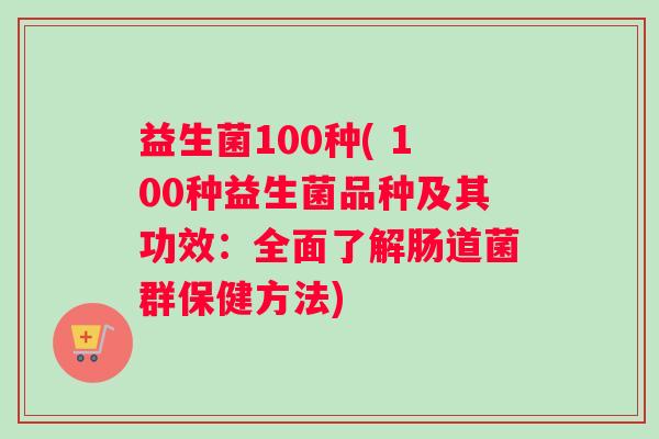 益生菌100种( 100种益生菌品种及其功效：全面了解肠道菌群保健方法)
