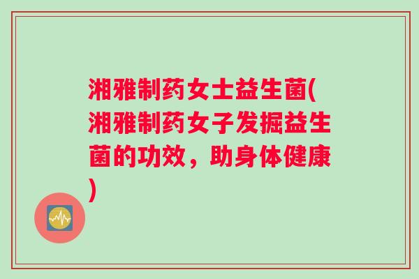 湘雅制药女士益生菌(湘雅制药女子发掘益生菌的功效，助身体健康)