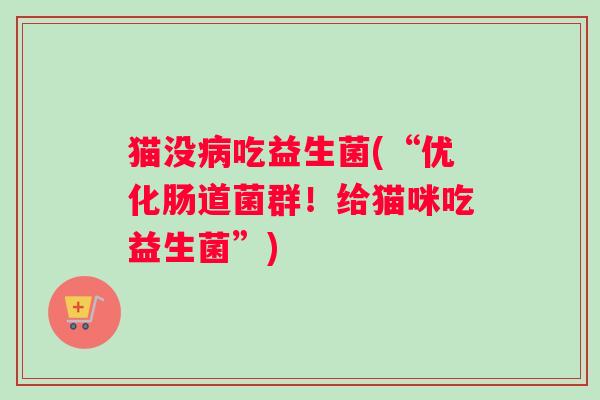 猫没病吃益生菌(“优化肠道菌群！给猫咪吃益生菌”)