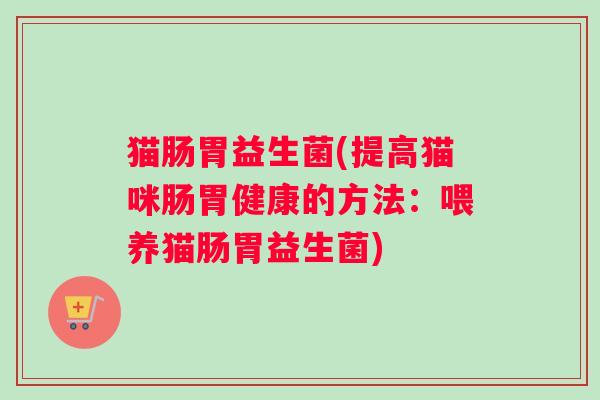 猫肠胃益生菌(提高猫咪肠胃健康的方法：喂养猫肠胃益生菌)